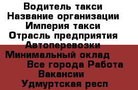 Водитель такси › Название организации ­ Империя такси › Отрасль предприятия ­ Автоперевозки › Минимальный оклад ­ 40 000 - Все города Работа » Вакансии   . Удмуртская респ.